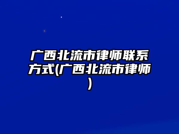 廣西北流市律師聯系方式(廣西北流市律師)