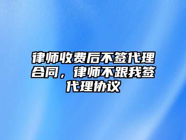 律師收費后不簽代理合同，律師不跟我簽代理協議