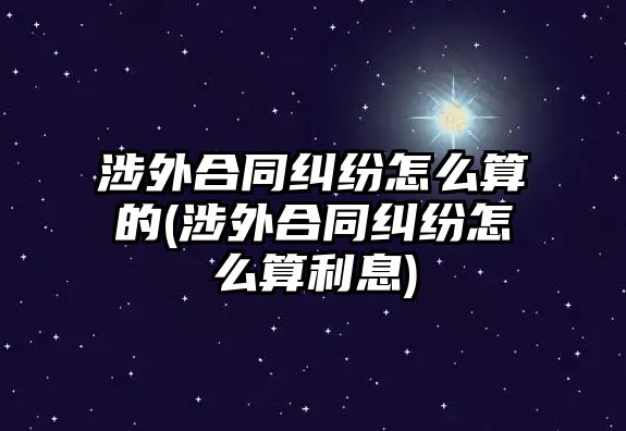 涉外合同糾紛怎么算的(涉外合同糾紛怎么算利息)