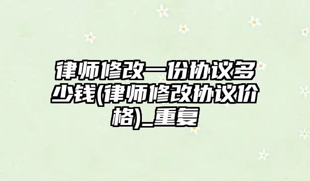 律師修改一份協(xié)議多少錢(律師修改協(xié)議價格)_重復(fù)