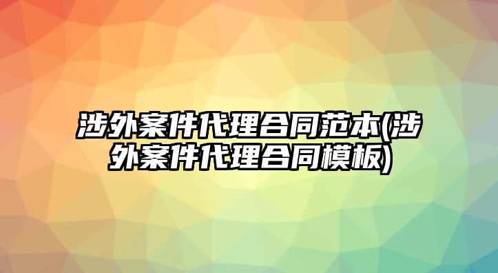 涉外案件代理合同范本(涉外案件代理合同模板)