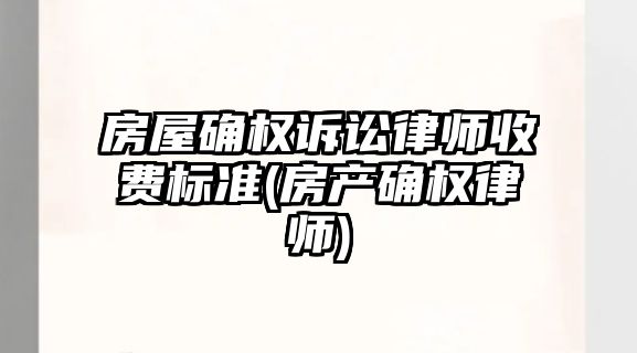 房屋確權訴訟律師收費標準(房產確權律師)