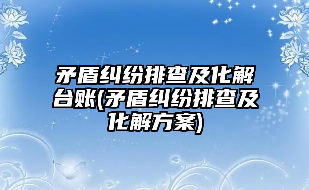 矛盾糾紛排查及化解臺賬(矛盾糾紛排查及化解方案)