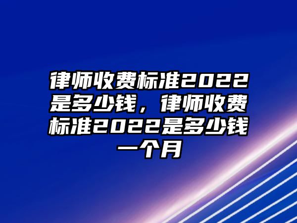 律師收費標準2022是多少錢，律師收費標準2022是多少錢一個月