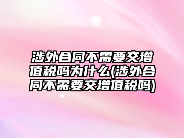 涉外合同不需要交增值稅嗎為什么(涉外合同不需要交增值稅嗎)