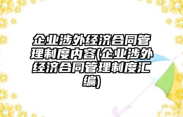 企業涉外經濟合同管理制度內容(企業涉外經濟合同管理制度匯編)