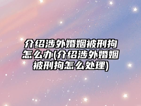 介紹涉外婚姻被刑拘怎么辦(介紹涉外婚姻被刑拘怎么處理)