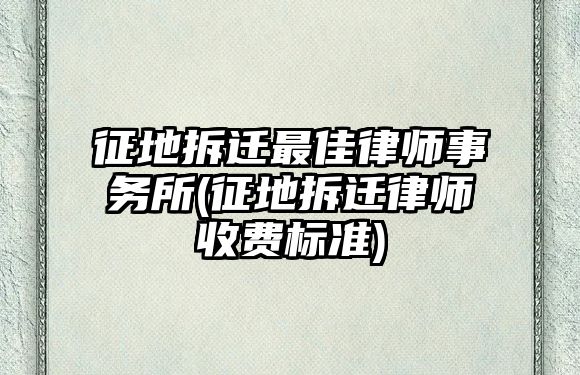 征地拆遷最佳律師事務所(征地拆遷律師收費標準)