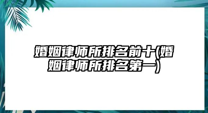 婚姻律師所排名前十(婚姻律師所排名第一)