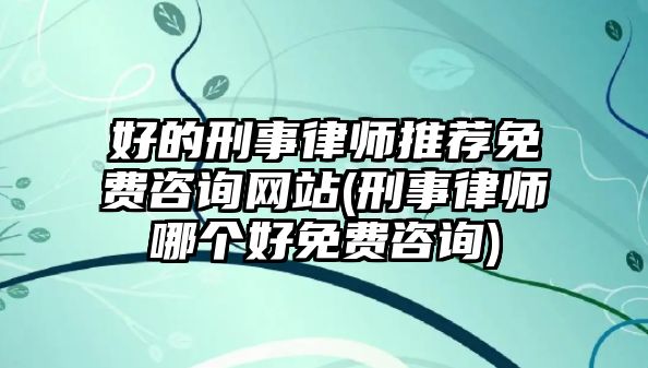 好的刑事律師推薦免費咨詢網站(刑事律師哪個好免費咨詢)