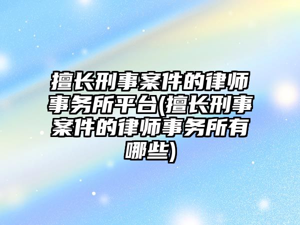 擅長刑事案件的律師事務(wù)所平臺(tái)(擅長刑事案件的律師事務(wù)所有哪些)