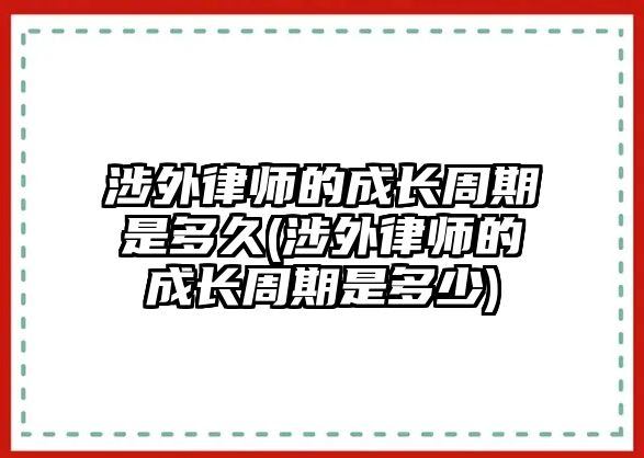 涉外律師的成長周期是多久(涉外律師的成長周期是多少)