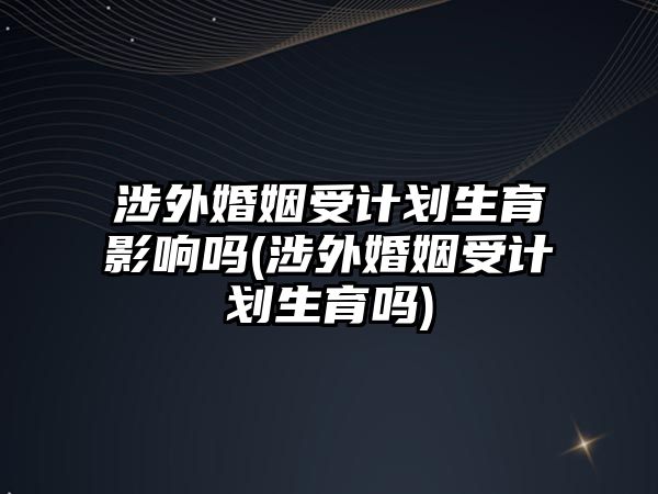 涉外婚姻受計劃生育影響嗎(涉外婚姻受計劃生育嗎)