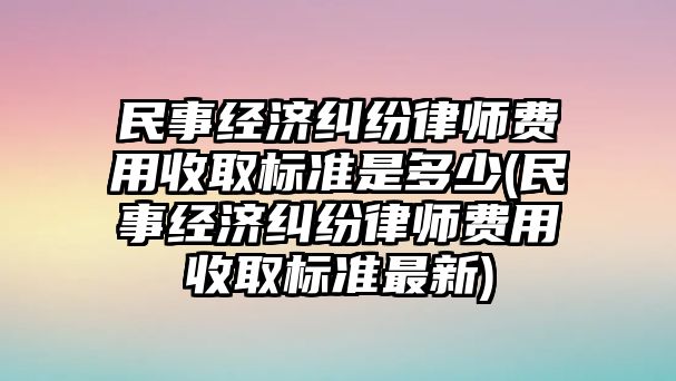 民事經(jīng)濟(jì)糾紛律師費(fèi)用收取標(biāo)準(zhǔn)是多少(民事經(jīng)濟(jì)糾紛律師費(fèi)用收取標(biāo)準(zhǔn)最新)