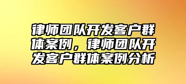 律師團隊開發(fā)客戶群體案例，律師團隊開發(fā)客戶群體案例分析