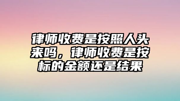 律師收費是按照人頭來嗎，律師收費是按標的金額還是結果