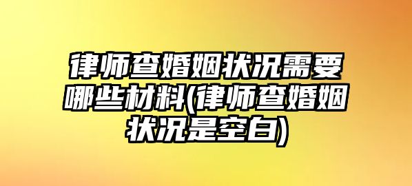 律師查婚姻狀況需要哪些材料(律師查婚姻狀況是空白)