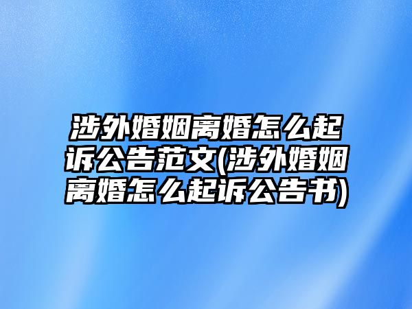 涉外婚姻離婚怎么起訴公告范文(涉外婚姻離婚怎么起訴公告書)