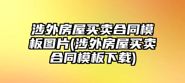 涉外房屋買(mǎi)賣合同模板圖片(涉外房屋買(mǎi)賣合同模板下載)