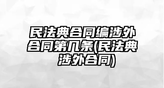 民法典合同編涉外合同第幾條(民法典 涉外合同)