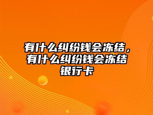 有什么糾紛錢會凍結(jié)，有什么糾紛錢會凍結(jié)銀行卡