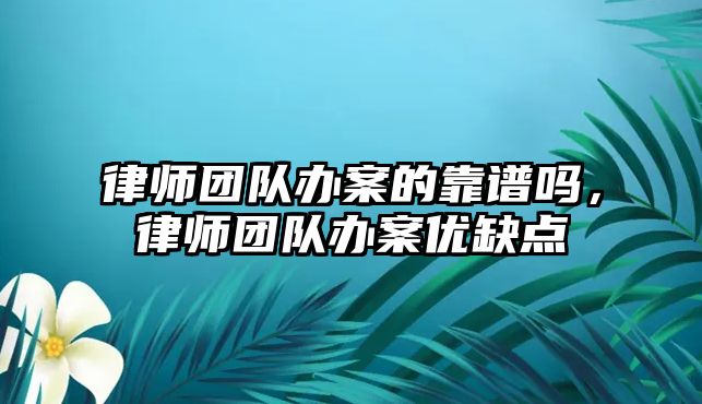 律師團隊辦案的靠譜嗎，律師團隊辦案優缺點