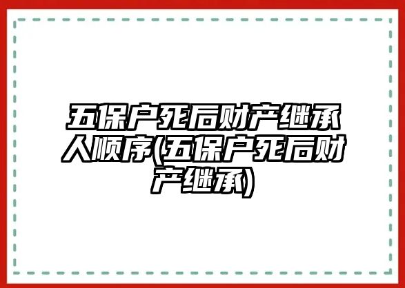 五保戶死后財產繼承人順序(五保戶死后財產繼承)