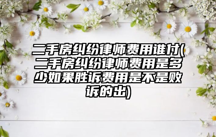 二手房糾紛律師費用誰付(二手房糾紛律師費用是多少如果勝訴費用是不是敗訴的出)