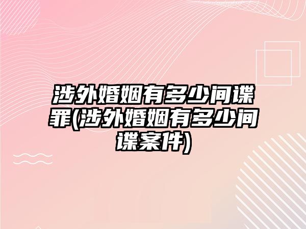 涉外婚姻有多少間諜罪(涉外婚姻有多少間諜案件)