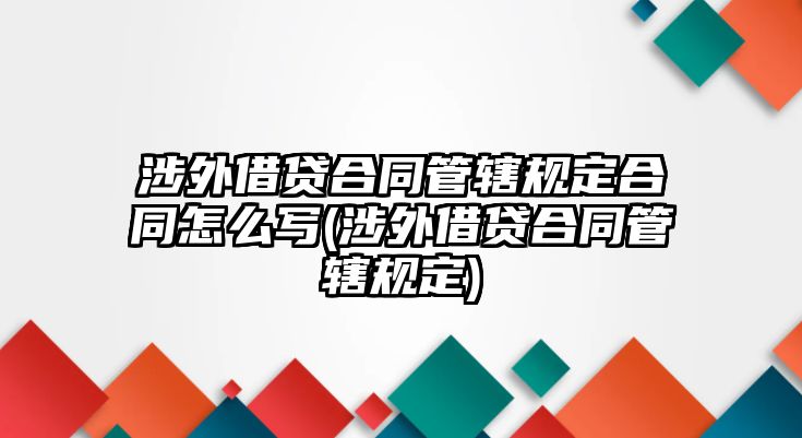 涉外借貸合同管轄規(guī)定合同怎么寫(涉外借貸合同管轄規(guī)定)