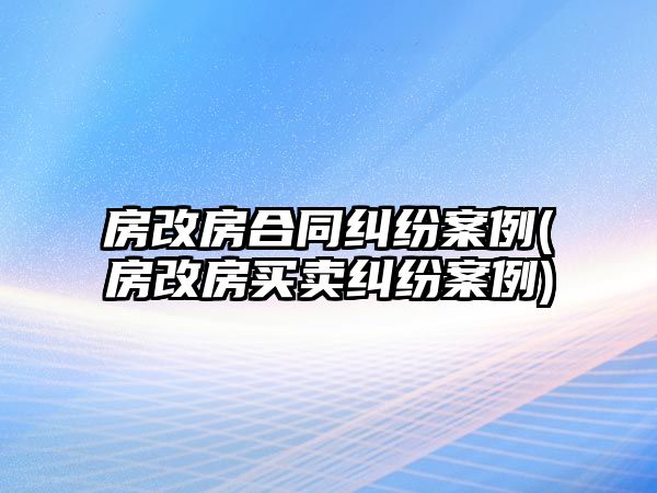 房改房合同糾紛案例(房改房買賣糾紛案例)