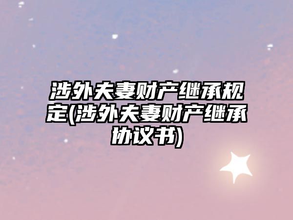 涉外夫妻財產繼承規(guī)定(涉外夫妻財產繼承協議書)