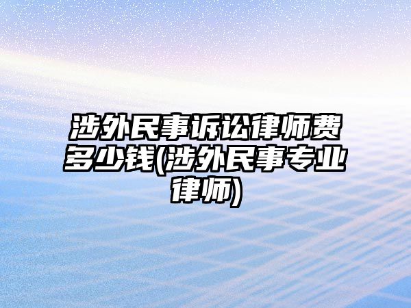 涉外民事訴訟律師費(fèi)多少錢(涉外民事專業(yè)律師)