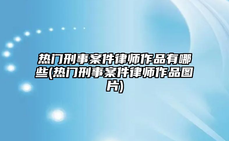 熱門刑事案件律師作品有哪些(熱門刑事案件律師作品圖片)