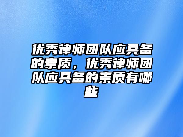 優(yōu)秀律師團(tuán)隊(duì)?wèi)?yīng)具備的素質(zhì)，優(yōu)秀律師團(tuán)隊(duì)?wèi)?yīng)具備的素質(zhì)有哪些