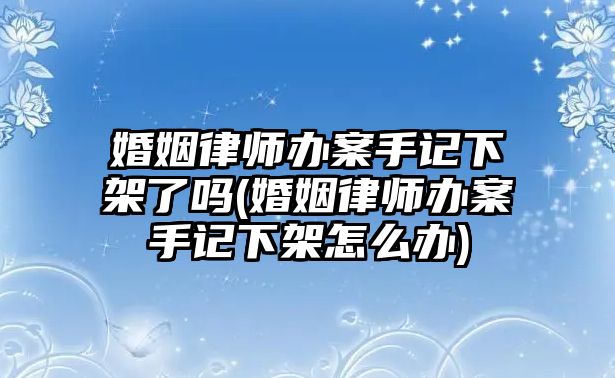 婚姻律師辦案手記下架了嗎(婚姻律師辦案手記下架怎么辦)