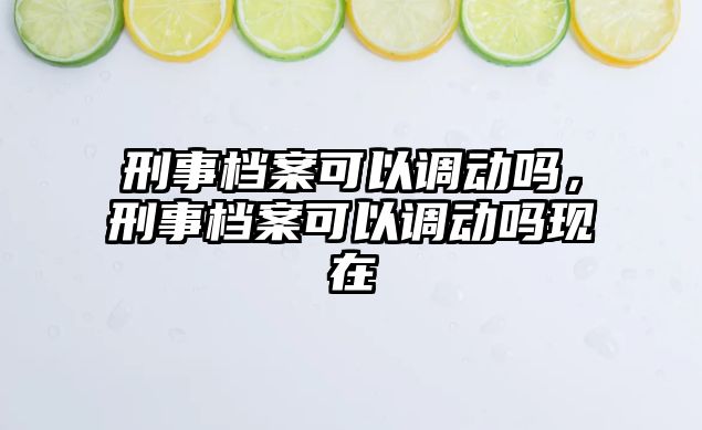 刑事檔案可以調(diào)動(dòng)嗎，刑事檔案可以調(diào)動(dòng)嗎現(xiàn)在