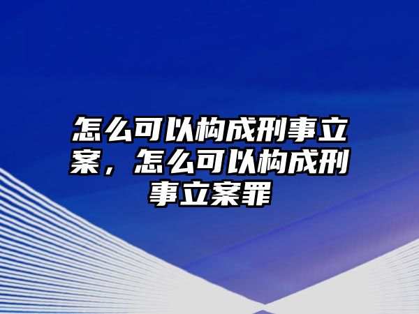 怎么可以構(gòu)成刑事立案，怎么可以構(gòu)成刑事立案罪