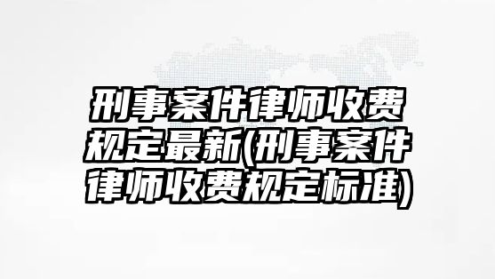 刑事案件律師收費規定最新(刑事案件律師收費規定標準)