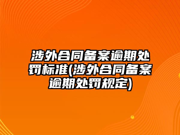 涉外合同備案逾期處罰標準(涉外合同備案逾期處罰規(guī)定)