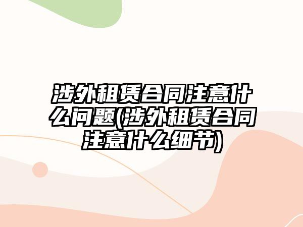 涉外租賃合同注意什么問(wèn)題(涉外租賃合同注意什么細(xì)節(jié))