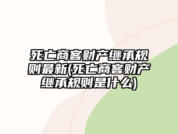 死亡商客財產(chǎn)繼承規(guī)則最新(死亡商客財產(chǎn)繼承規(guī)則是什么)