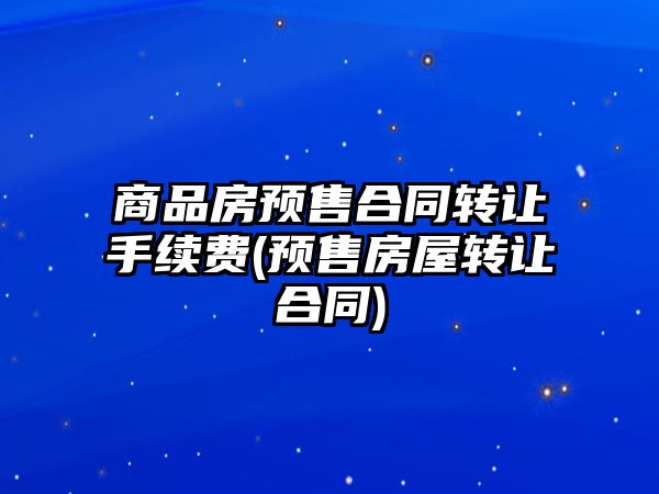 商品房預(yù)售合同轉(zhuǎn)讓手續(xù)費(預(yù)售房屋轉(zhuǎn)讓合同)