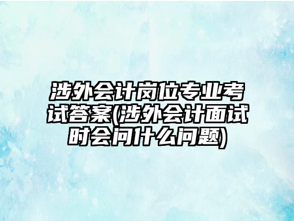 涉外會計崗位專業(yè)考試答案(涉外會計面試時會問什么問題)