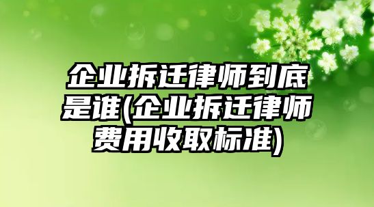 企業拆遷律師到底是誰(企業拆遷律師費用收取標準)