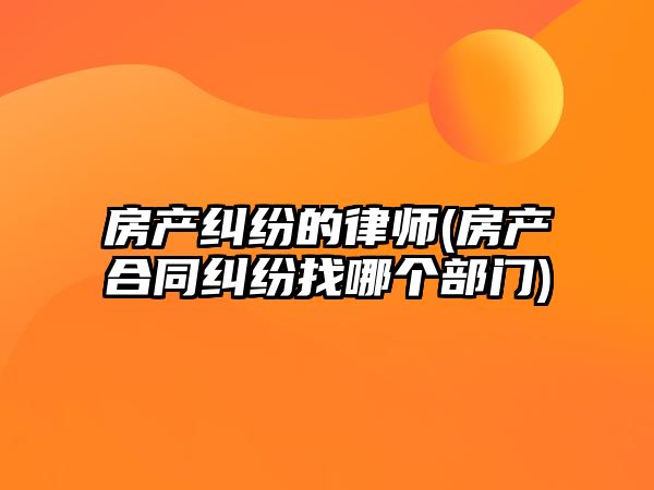 房產(chǎn)糾紛的律師(房產(chǎn)合同糾紛找哪個部門)