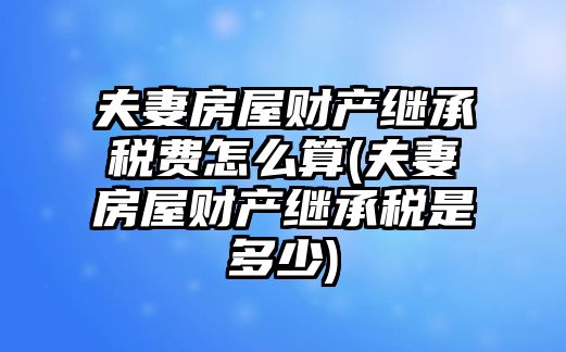 夫妻房屋財產繼承稅費怎么算(夫妻房屋財產繼承稅是多少)