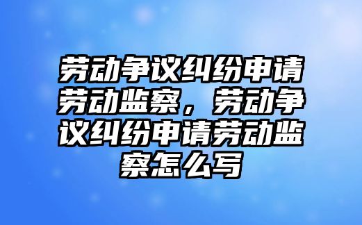 勞動爭議糾紛申請勞動監察，勞動爭議糾紛申請勞動監察怎么寫