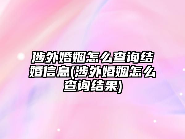 涉外婚姻怎么查詢結婚信息(涉外婚姻怎么查詢結果)