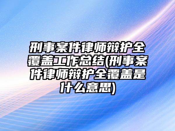 刑事案件律師辯護全覆蓋工作總結(刑事案件律師辯護全覆蓋是什么意思)